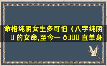 命格纯阴女生多可怕（八字纯阴 ☘ 的女命,至今一 💐 直单身）